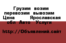 Грузим, возим, перевозим, вывозим. › Цена ­ 350 - Ярославская обл. Авто » Услуги   
